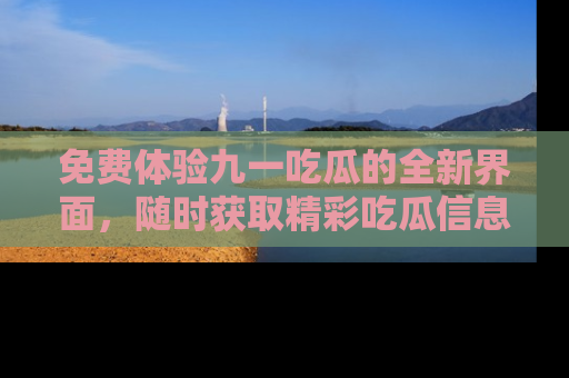 免费体验九一吃瓜的全新界面，随时获取精彩吃瓜信息！