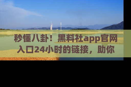 秒懂八卦！黑料社app官网入口24小时的链接，助你及时获取热搜焦点