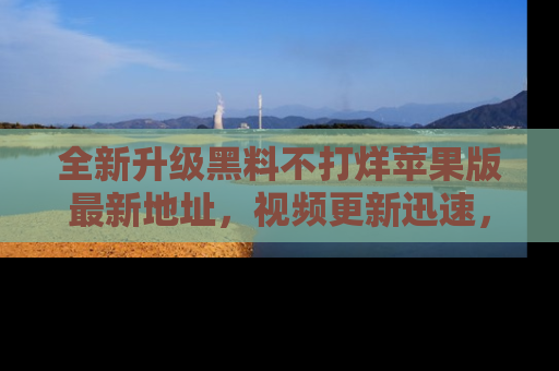 全新升级黑料不打烊苹果版最新地址,视频更新迅速,吃瓜从未如此精彩!