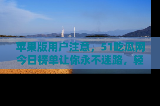 苹果版用户注意，51吃瓜网今日榜单让你永不迷路，轻松吃瓜！