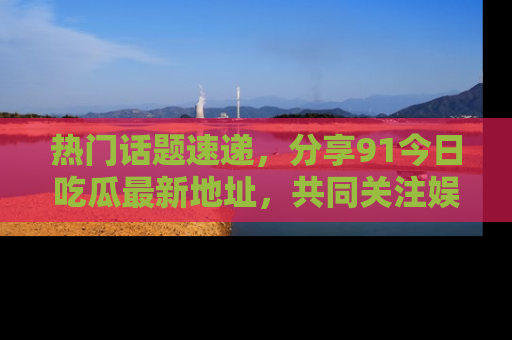 热门话题速递,分享91今日吃瓜最新地址,共同关注娱乐圈的风云变幻!