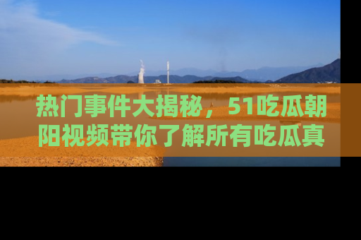 热门事件大揭秘，51吃瓜朝阳视频带你了解所有吃瓜真相