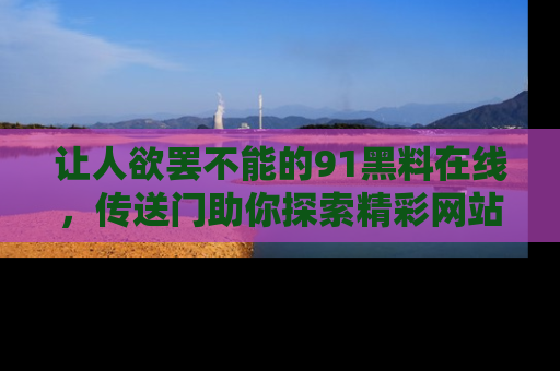 让人欲罢不能的91黑料在线,传送门助你探索精彩网站内幕!