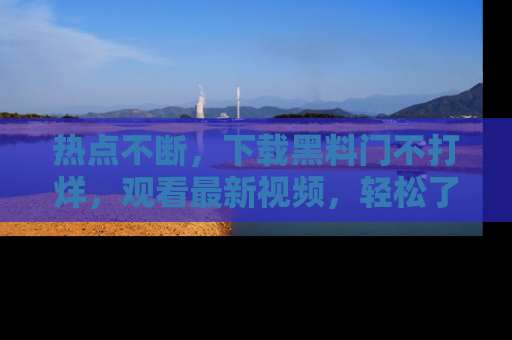 热点不断,下载黑料门不打烊,观看最新视频,轻松了解娱乐八卦!