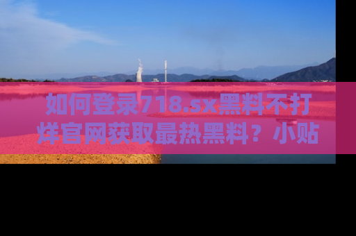 如何登录718.sx黑料不打烊官网获取最热黑料？小贴士带你快速上手！