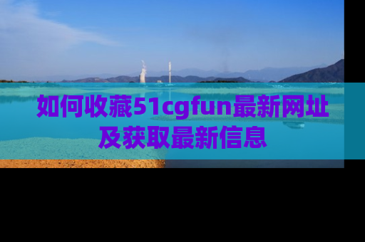 如何收藏51cgfun最新网址及获取最新信息
