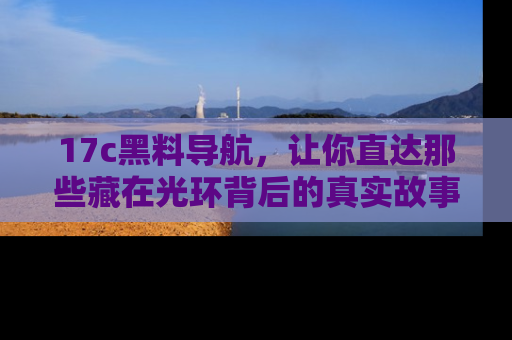 17c黑料导航，让你直达那些藏在光环背后的真实故事