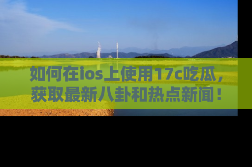 如何在ios上使用17c吃瓜，获取最新八卦和热点新闻！