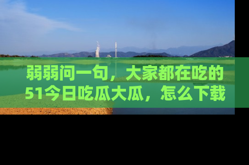 弱弱问一句，大家都在吃的51今日吃瓜大瓜，怎么下载登录才能体验最新入口？