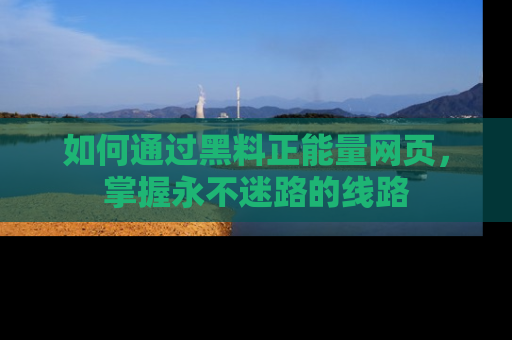 如何通过黑料正能量网页，掌握永不迷路的线路