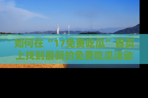 如何在“17免费吃瓜”首页上找到最新的免费吃瓜活动和动态