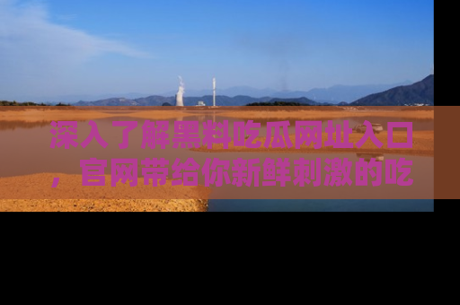 深入了解黑料吃瓜网址入口，官网带给你新鲜刺激的吃瓜体验！