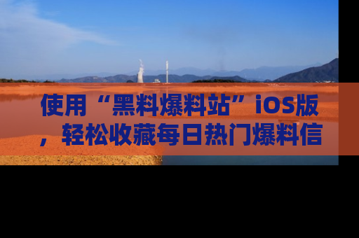 使用“黑料爆料站”iOS版，轻松收藏每日热门爆料信息！