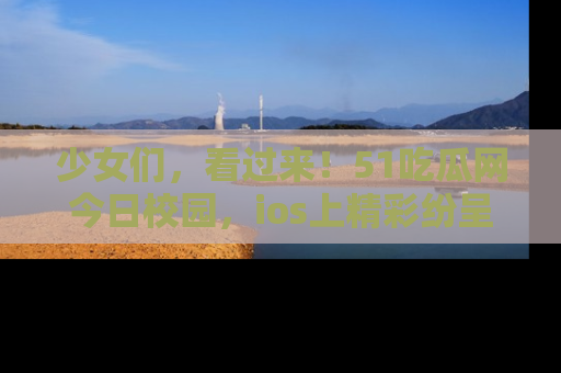 少女们，看过来！51吃瓜网今日校园，ios上精彩纷呈！