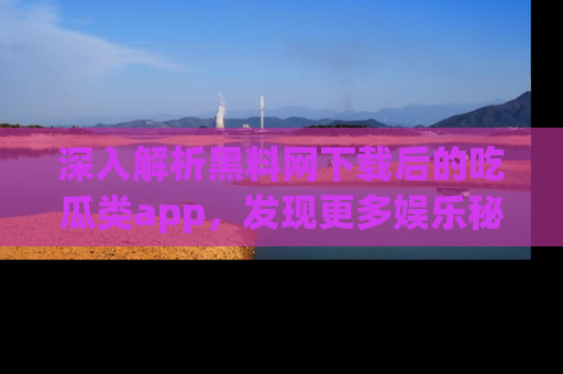 深入解析黑料网下载后的吃瓜类app，发现更多娱乐秘密