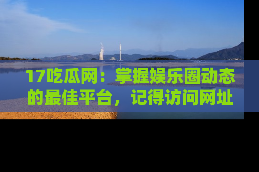 17吃瓜网：掌握娱乐圈动态的最佳平台，记得访问网址获取新鲜资讯！