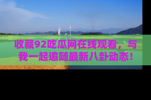 收藏92吃瓜网在线观看，与我一起追随最新八卦动态！