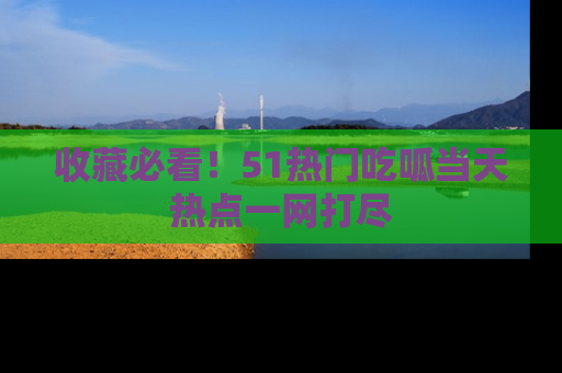 收藏必看！51热门吃呱当天热点一网打尽