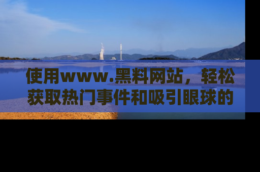 使用www.黑料网站，轻松获取热门事件和吸引眼球的黑料