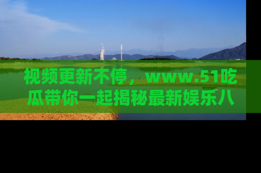 视频更新不停，www.51吃瓜带你一起揭秘最新娱乐八卦，畅享信息盛宴！