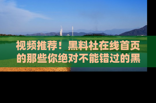视频推荐！黑料社在线首页的那些你绝对不能错过的黑料