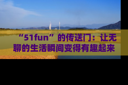 “51fun”的传送门:让无聊的生活瞬间变得有趣起来!