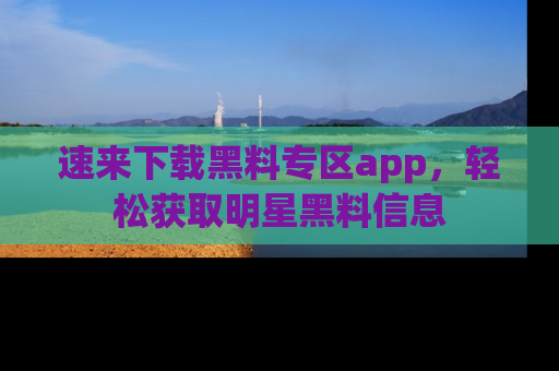 速来下载黑料专区app，轻松获取明星黑料信息