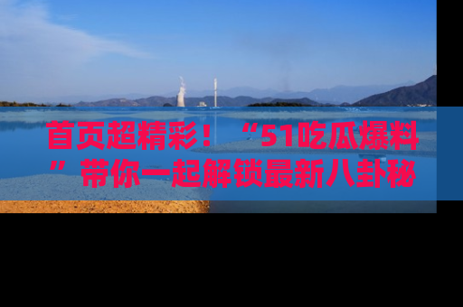 首页超精彩！“51吃瓜爆料”带你一起解锁最新八卦秘闻！
