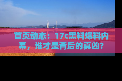 首页动态：17c黑料爆料内幕，谁才是背后的真凶？