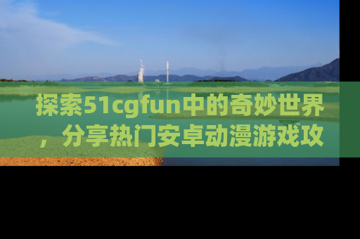 探索51cgfun中的奇妙世界，分享热门安卓动漫游戏攻略！