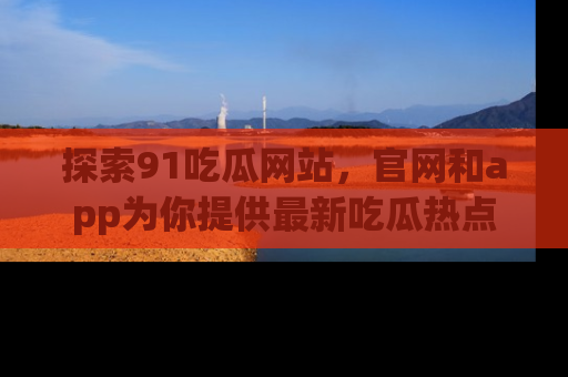 探索91吃瓜网站，官网和app为你提供最新吃瓜热点