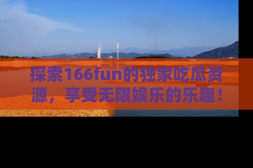 探索166fun的独家吃瓜资源,享受无限娱乐的乐趣!