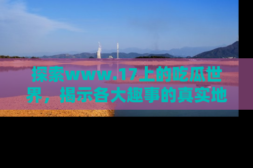 探索www.17上的吃瓜世界,揭示各大趣事的真实地址