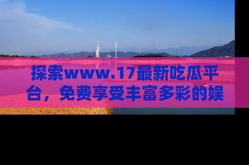 探索www.17最新吃瓜平台,免费享受丰富多彩的娱乐体验!