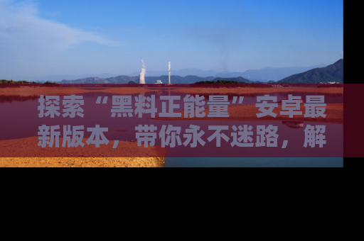 探索“黑料正能量”安卓最新版本，带你永不迷路，解锁无尽秘密！