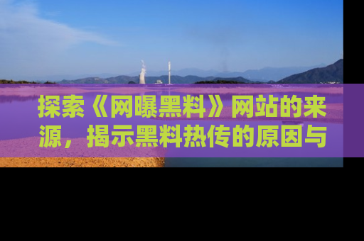 探索《网曝黑料》网站的来源，揭示黑料热传的原因与影响