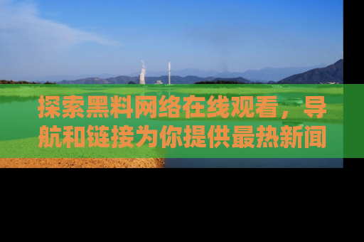 探索黑料网络在线观看,导航和链接为你提供最热新闻!