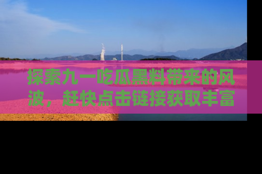 探索九一吃瓜黑料带来的风波,赶快点击链接获取丰富内幕资讯!