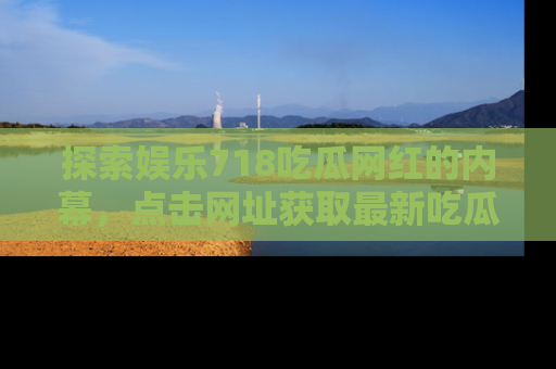 探索娱乐718吃瓜网红的内幕,点击网址获取最新吃瓜资讯。
