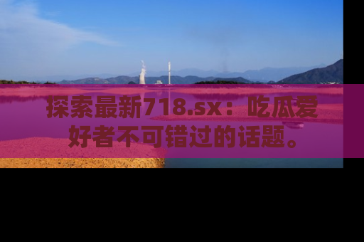 探索最新718.sx:吃瓜爱好者不可错过的话题。