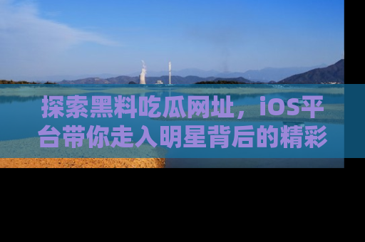 探索黑料吃瓜网址,iOS平台带你走入明星背后的精彩故事!