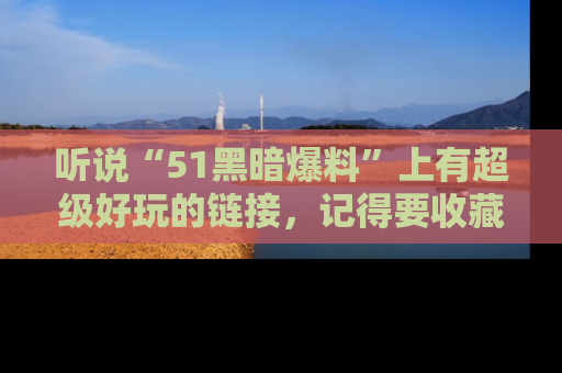 听说“51黑暗爆料”上有超级好玩的链接,记得要收藏哦!
