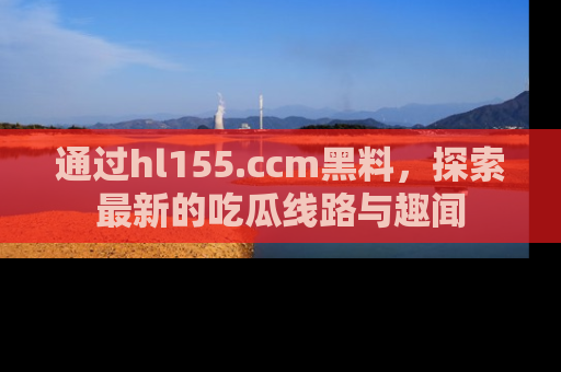 通过hl155.ccm黑料,探索最新的吃瓜线路与趣闻