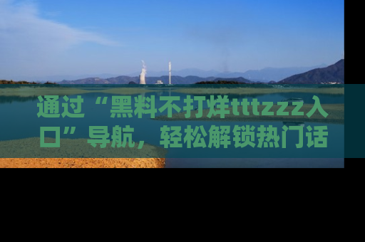 通过“黑料不打烊tttzzz入口”导航，轻松解锁热门话题及娱乐圈黑料内幕