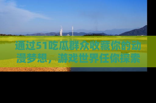 通过51吃瓜群众收藏你的动漫梦想，游戏世界任你探索