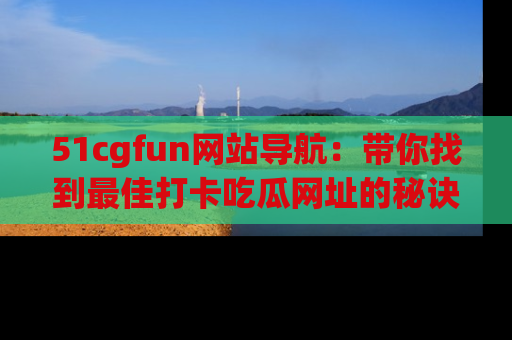51cgfun网站导航：带你找到最佳打卡吃瓜网址的秘诀