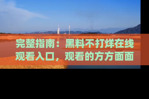 完整指南：黑料不打烊在线观看入口，观看的方方面面与app选择
