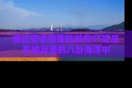 通过安卓设备畅游在51吃瓜在线反差的八卦海洋中