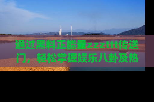 通过黑料正能量zzzttt传送门,轻松掌握娱乐八卦及热辣链接,不妨试试我们的app吧!
