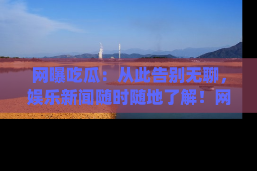 网曝吃瓜：从此告别无聊，娱乐新闻随时随地了解！网址：www.wangbaoegua.com